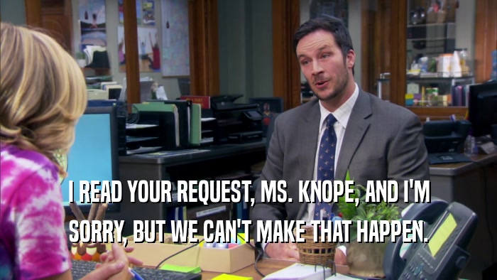 I READ YOUR REQUEST, MS. KNOPE, AND I'M SORRY, BUT WE CAN'T MAKE THAT HAPPEN. 