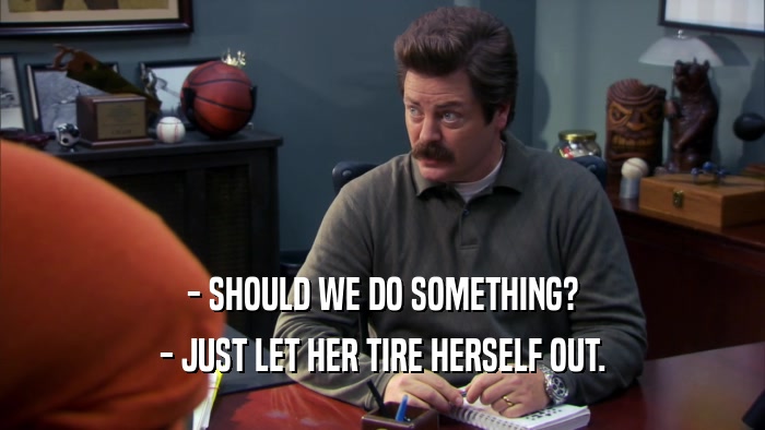 - SHOULD WE DO SOMETHING? - JUST LET HER TIRE HERSELF OUT. 