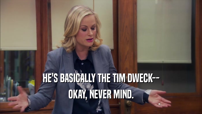 HE'S BASICALLY THE TIM DWECK-- OKAY, NEVER MIND. 