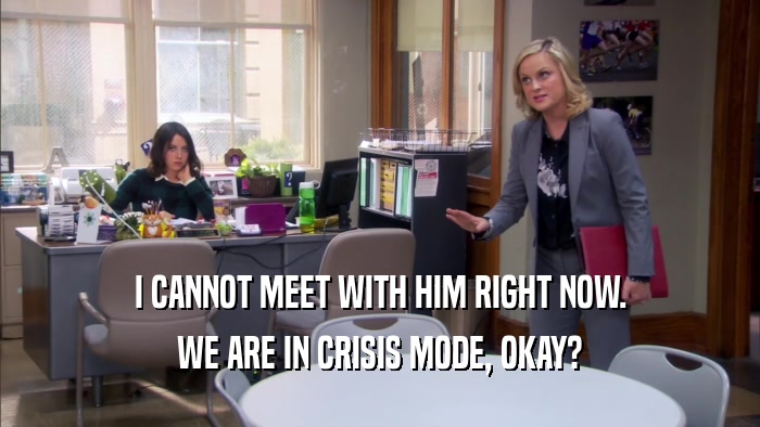 I CANNOT MEET WITH HIM RIGHT NOW. WE ARE IN CRISIS MODE, OKAY? 