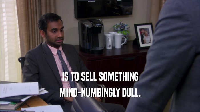 IS TO SELL SOMETHING MIND-NUMBINGLY DULL. 
