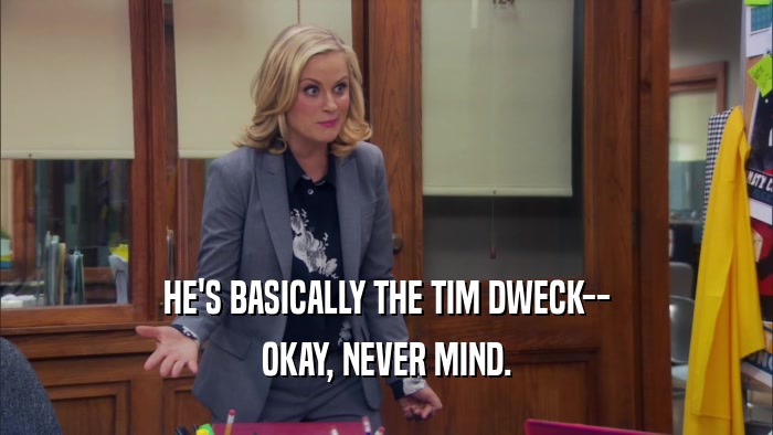 HE'S BASICALLY THE TIM DWECK-- OKAY, NEVER MIND. 