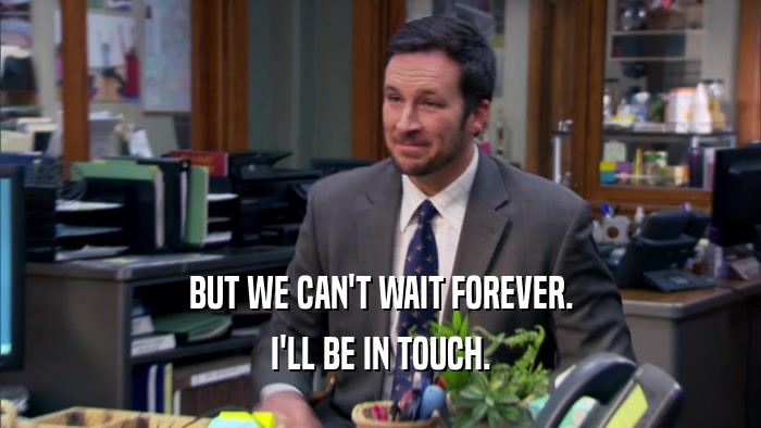 BUT WE CAN'T WAIT FOREVER. I'LL BE IN TOUCH. 
