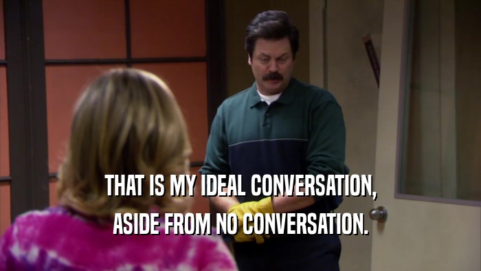 THAT IS MY IDEAL CONVERSATION, ASIDE FROM NO CONVERSATION. 