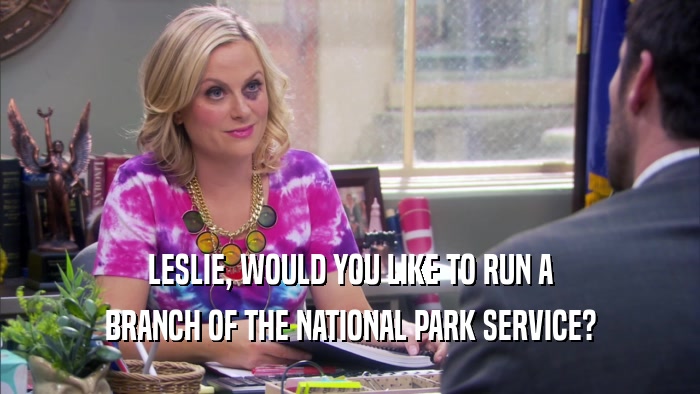 LESLIE, WOULD YOU LIKE TO RUN A BRANCH OF THE NATIONAL PARK SERVICE? 