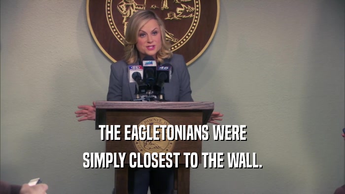 THE EAGLETONIANS WERE SIMPLY CLOSEST TO THE WALL. 