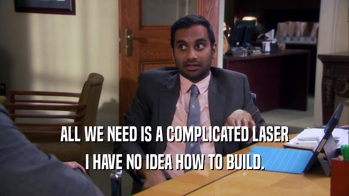 ALL WE NEED IS A COMPLICATED LASER I HAVE NO IDEA HOW TO BUILD. 