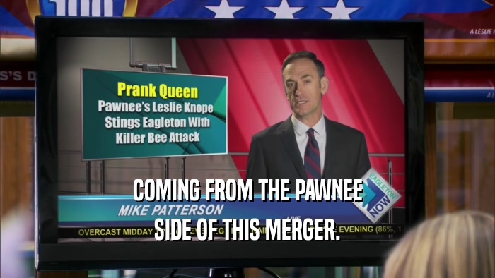 COMING FROM THE PAWNEE SIDE OF THIS MERGER. 