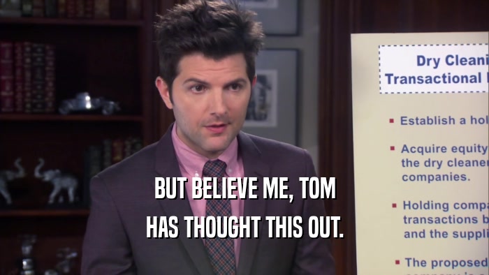 BUT BELIEVE ME, TOM HAS THOUGHT THIS OUT. 