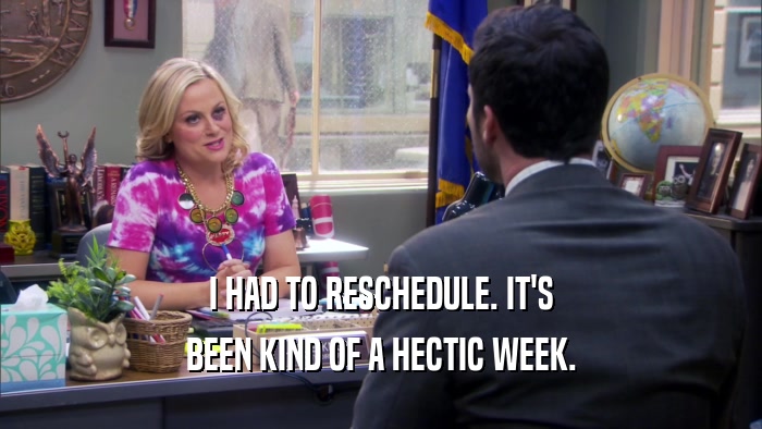 I HAD TO RESCHEDULE. IT'S BEEN KIND OF A HECTIC WEEK. 