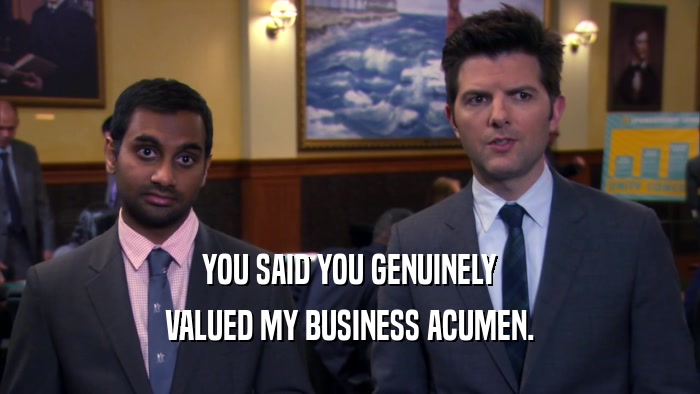 YOU SAID YOU GENUINELY VALUED MY BUSINESS ACUMEN. 
