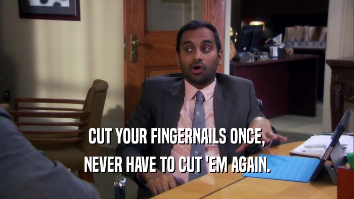 CUT YOUR FINGERNAILS ONCE, NEVER HAVE TO CUT 'EM AGAIN. 