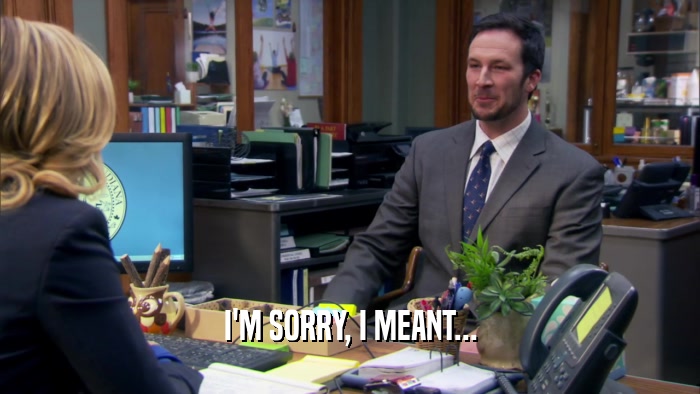 I'M SORRY, I MEANT...  