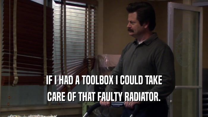 IF I HAD A TOOLBOX I COULD TAKE CARE OF THAT FAULTY RADIATOR. 