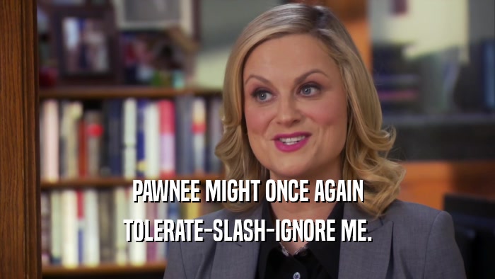 PAWNEE MIGHT ONCE AGAIN TOLERATE-SLASH-IGNORE ME. 