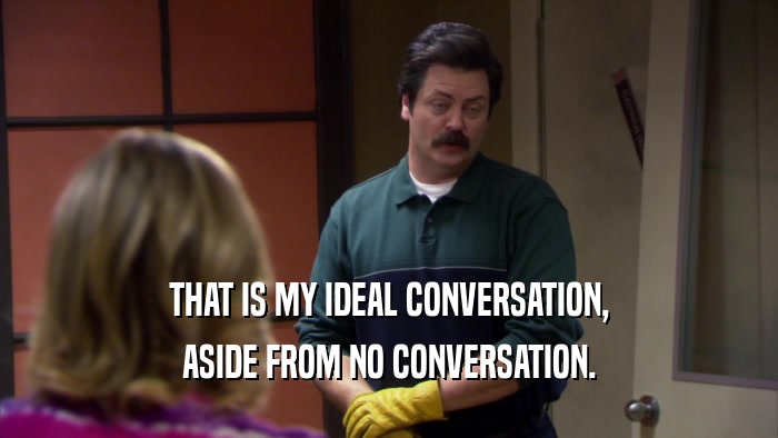 THAT IS MY IDEAL CONVERSATION, ASIDE FROM NO CONVERSATION. 