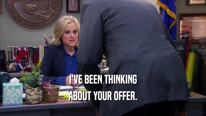 I'VE BEEN THINKING ABOUT YOUR OFFER. 