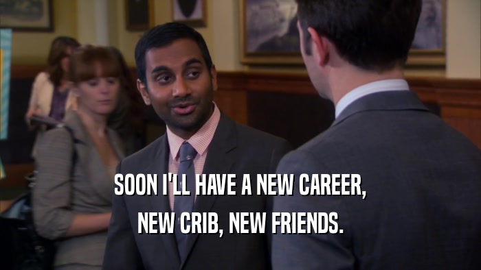 SOON I'LL HAVE A NEW CAREER,
 NEW CRIB, NEW FRIENDS.
 