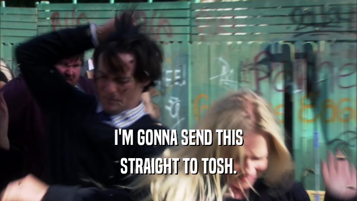 I'M GONNA SEND THIS STRAIGHT TO TOSH. 