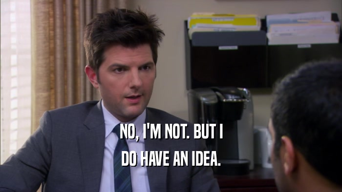 NO, I'M NOT. BUT I DO HAVE AN IDEA. 