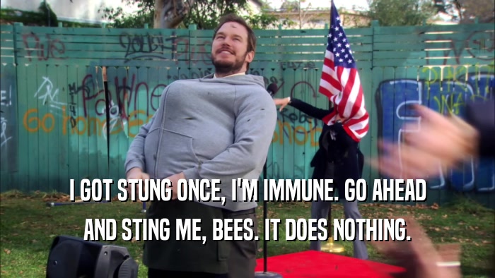 I GOT STUNG ONCE, I'M IMMUNE. GO AHEAD AND STING ME, BEES. IT DOES NOTHING. 