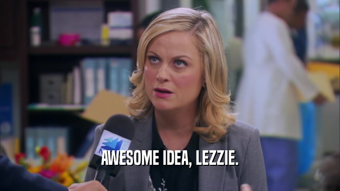 AWESOME IDEA, LEZZIE.  