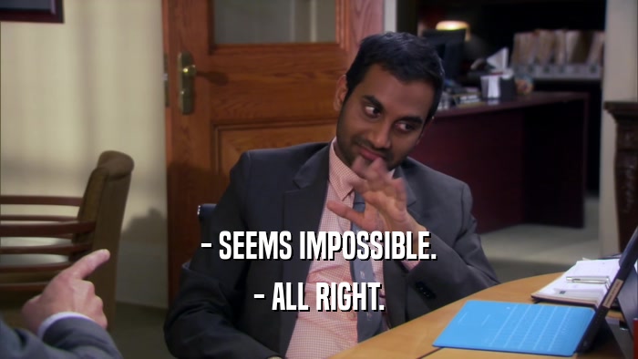 - SEEMS IMPOSSIBLE. - ALL RIGHT. 