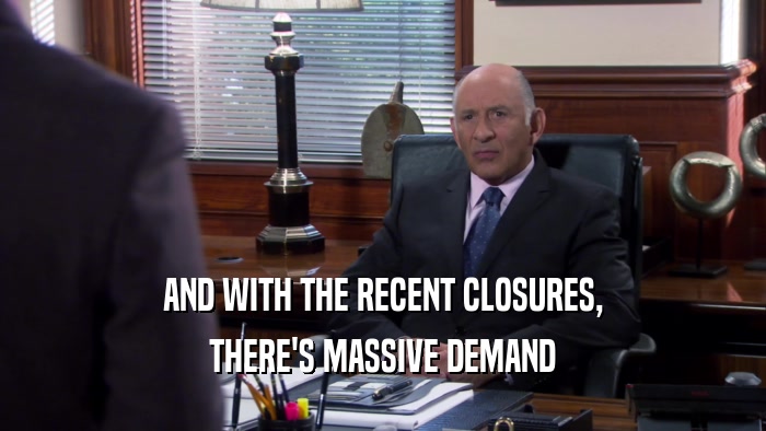 AND WITH THE RECENT CLOSURES, THERE'S MASSIVE DEMAND 