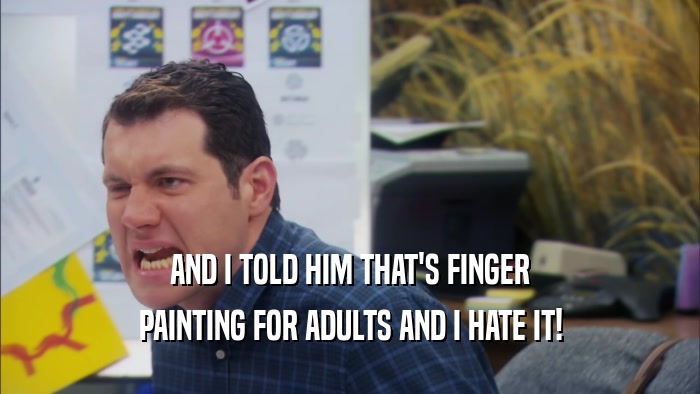 AND I TOLD HIM THAT'S FINGER PAINTING FOR ADULTS AND I HATE IT! 