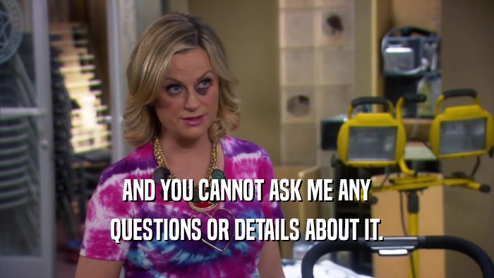 AND YOU CANNOT ASK ME ANY QUESTIONS OR DETAILS ABOUT IT. 