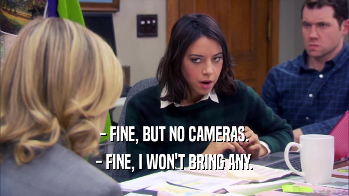 - FINE, BUT NO CAMERAS. - FINE, I WON'T BRING ANY. 