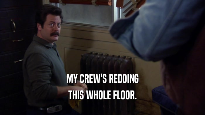 MY CREW'S REDOING THIS WHOLE FLOOR. 