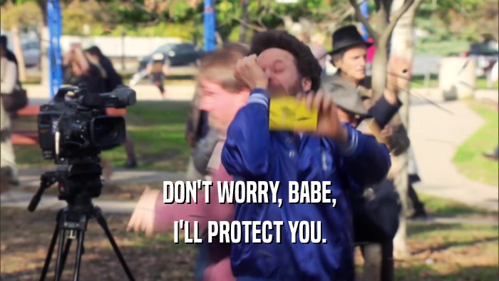 DON'T WORRY, BABE, I'LL PROTECT YOU. 