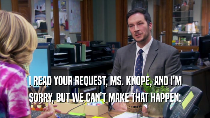 I READ YOUR REQUEST, MS. KNOPE, AND I'M SORRY, BUT WE CAN'T MAKE THAT HAPPEN. 