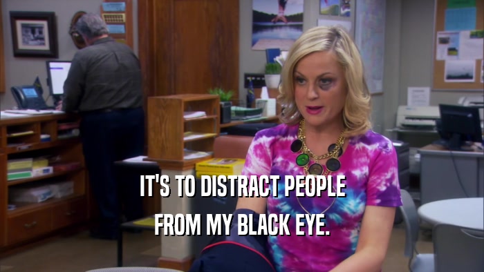 IT'S TO DISTRACT PEOPLE FROM MY BLACK EYE. 