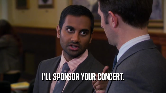 I'LL SPONSOR YOUR CONCERT.  