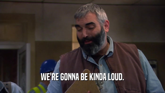 WE'RE GONNA BE KINDA LOUD.  