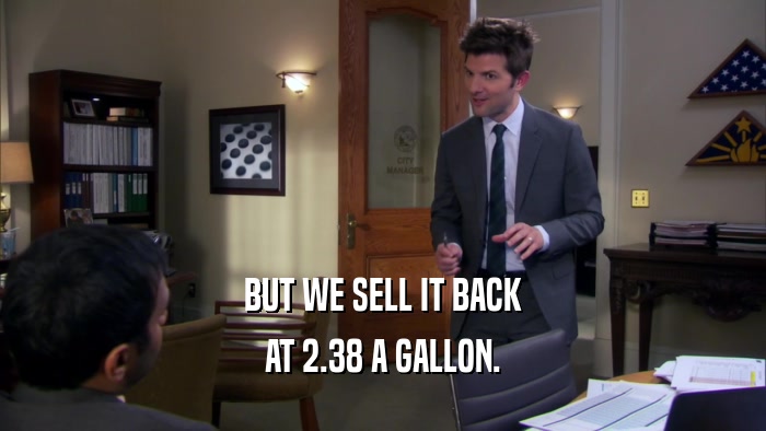 BUT WE SELL IT BACK AT 2.38 A GALLON. 