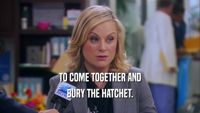 TO COME TOGETHER AND BURY THE HATCHET. 