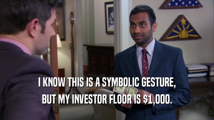 I KNOW THIS IS A SYMBOLIC GESTURE,
 BUT MY INVESTOR FLOOR IS $1,000.
 