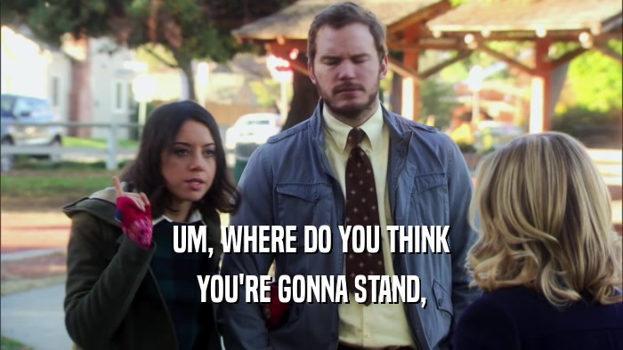 UM, WHERE DO YOU THINK YOU'RE GONNA STAND, 