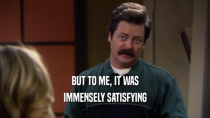 BUT TO ME, IT WAS IMMENSELY SATISFYING 