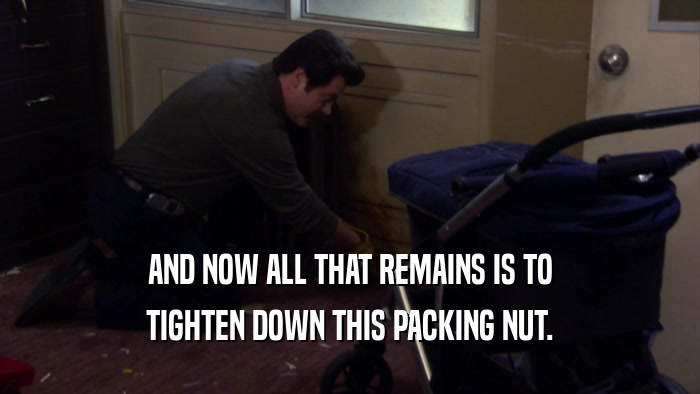 AND NOW ALL THAT REMAINS IS TO TIGHTEN DOWN THIS PACKING NUT. 