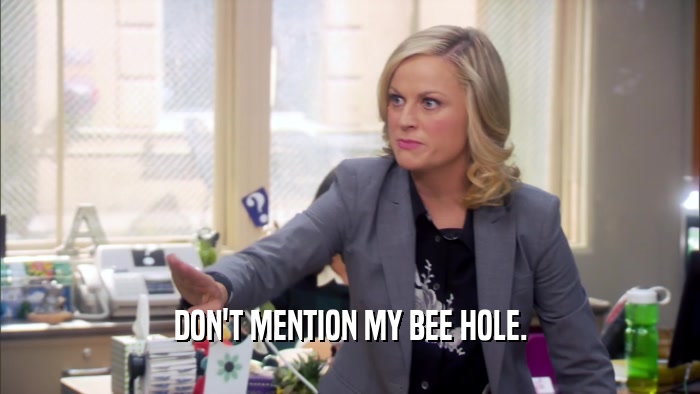 DON'T MENTION MY BEE HOLE.  