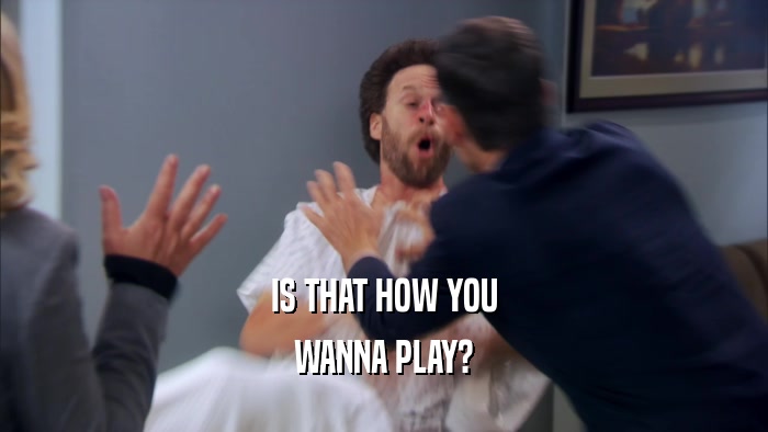 IS THAT HOW YOU WANNA PLAY? 
