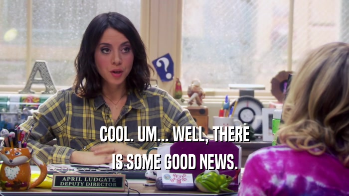 COOL. UM... WELL, THERE IS SOME GOOD NEWS. 