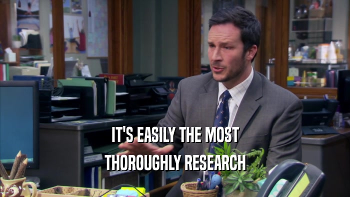 IT'S EASILY THE MOST THOROUGHLY RESEARCH 