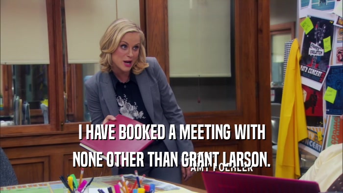 I HAVE BOOKED A MEETING WITH NONE OTHER THAN GRANT LARSON. 
