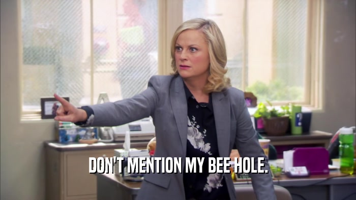DON'T MENTION MY BEE HOLE.  