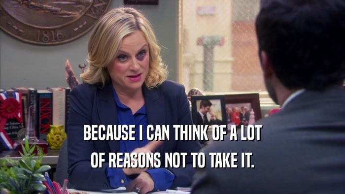 BECAUSE I CAN THINK OF A LOT OF REASONS NOT TO TAKE IT. 
